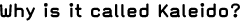 Why is it called Kaleido?
